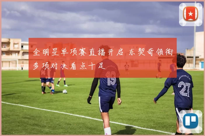 全明星单项赛直播开启 东契奇领衔多项对决看点十足