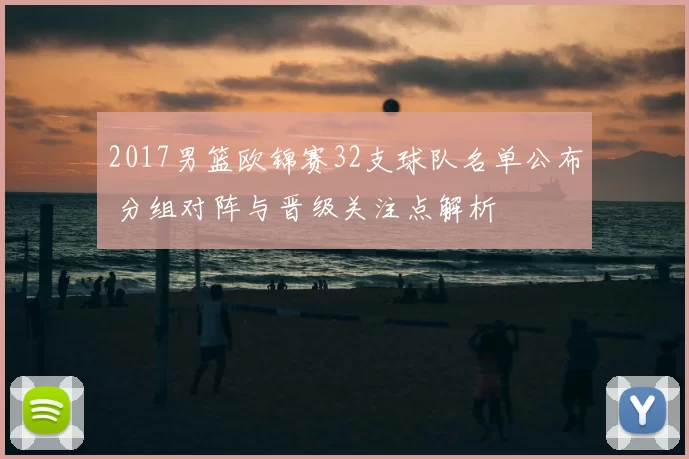2017男篮欧锦赛32支球队名单公布 分组对阵与晋级关注点解析