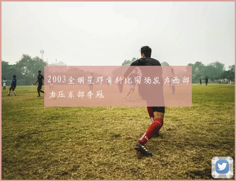2003全明星邓肯科比同场发力西部力压东部夺冠