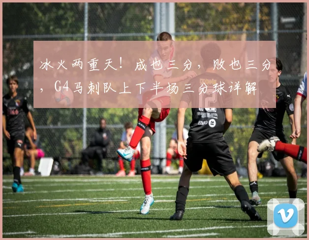 冰火两重天！成也三分，败也三分，G4马刺队上下半场三分球详解
