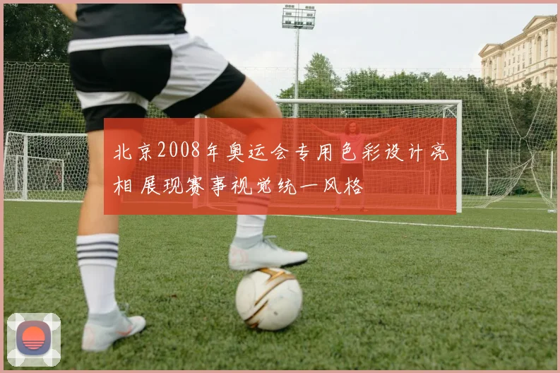 北京2008年奥运会专用色彩设计亮相 展现赛事视觉统一风格