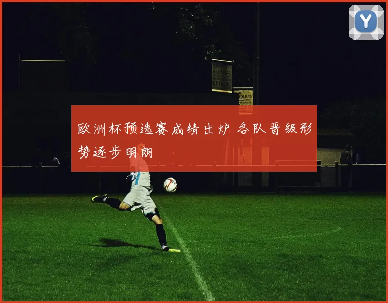 欧洲杯预选赛成绩出炉 各队晋级形势逐步明朗