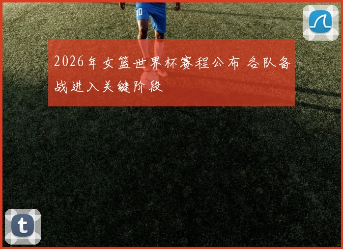 2026年女篮世界杯赛程公布 各队备战进入关键阶段
