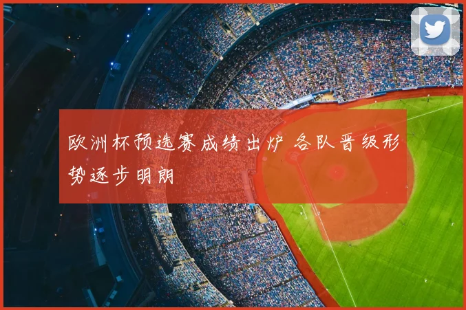 欧洲杯预选赛成绩出炉 各队晋级形势逐步明朗