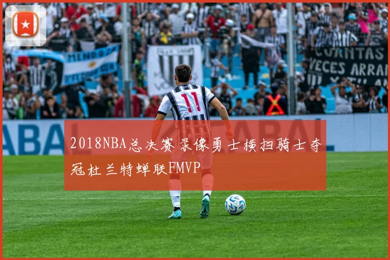 2018NBA总决赛录像勇士横扫骑士夺冠杜兰特蝉联FMVP