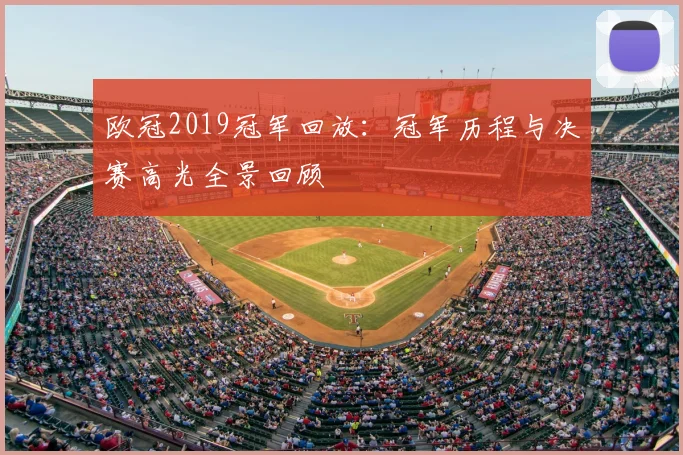 欧冠2019冠军回放：冠军历程与决赛高光全景回顾