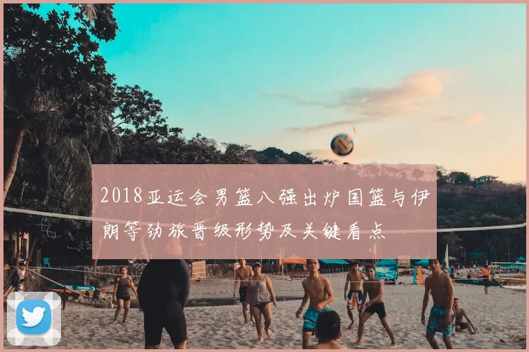 2018亚运会男篮八强出炉国篮与伊朗等劲旅晋级形势及关键看点