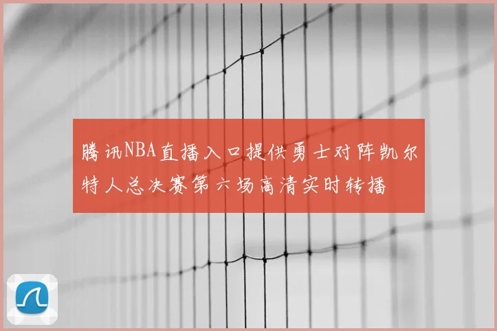腾讯NBA直播入口提供勇士对阵凯尔特人总决赛第六场高清实时转播