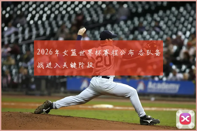2026年女篮世界杯赛程公布 各队备战进入关键阶段