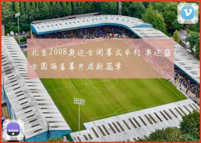 北京2008奥运会闭幕式举行 奥运盛会圆满落幕开启新篇章