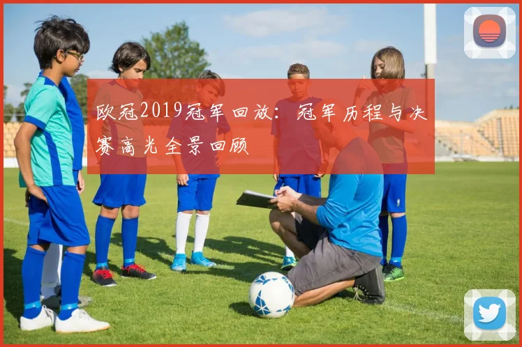 欧冠2019冠军回放：冠军历程与决赛高光全景回顾