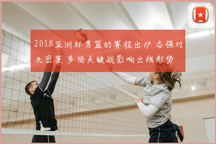 2018亚洲杯男篮的赛程出炉 各强对决密集 多场关键战影响出线形势