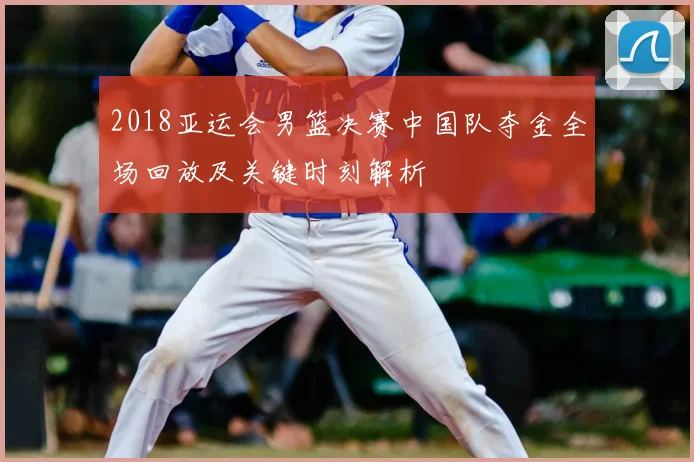 2018亚运会男篮决赛中国队夺金全场回放及关键时刻解析
