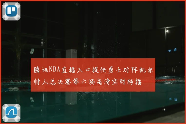 腾讯NBA直播入口提供勇士对阵凯尔特人总决赛第六场高清实时转播