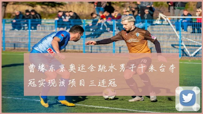 曹缘东京奥运会跳水男子十米台夺冠实现该项目三连冠