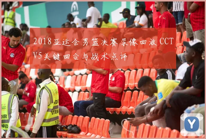 2018亚运会男篮决赛录像回放 CCTV5关键回合与战术点评